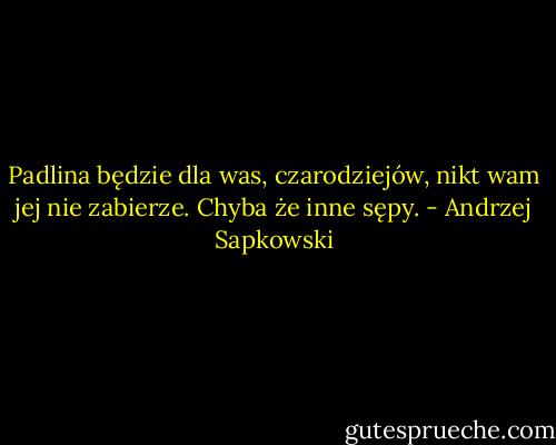 Padlina będzie dla was, czarodziejów, nikt wam jej nie zabierze. Chyba że inne sępy. - Andrzej Sapkowski