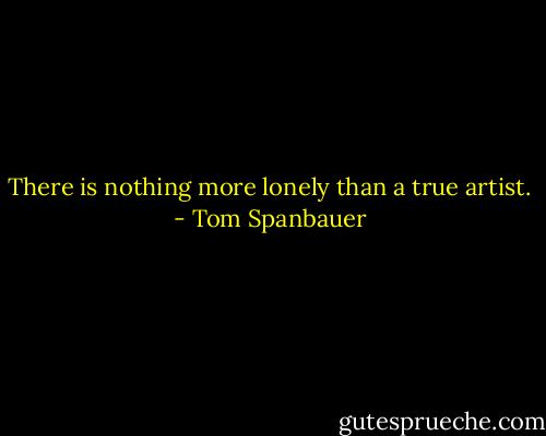 There is nothing more lonely than a true artist. - Tom Spanbauer