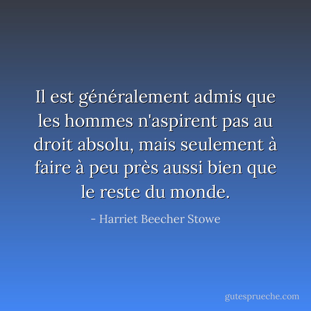 Il est généralement admis que les hommes n'aspirent pas au droit absolu, mais seulement à faire à peu près aussi bien que le reste du monde. - Harriet Beecher Stowe