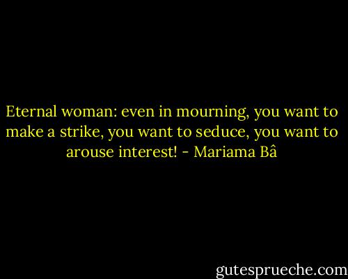 Eternal woman: even in mourning, you want to make a strike, you want to seduce, you want to arouse interest! - Mariama Bâ