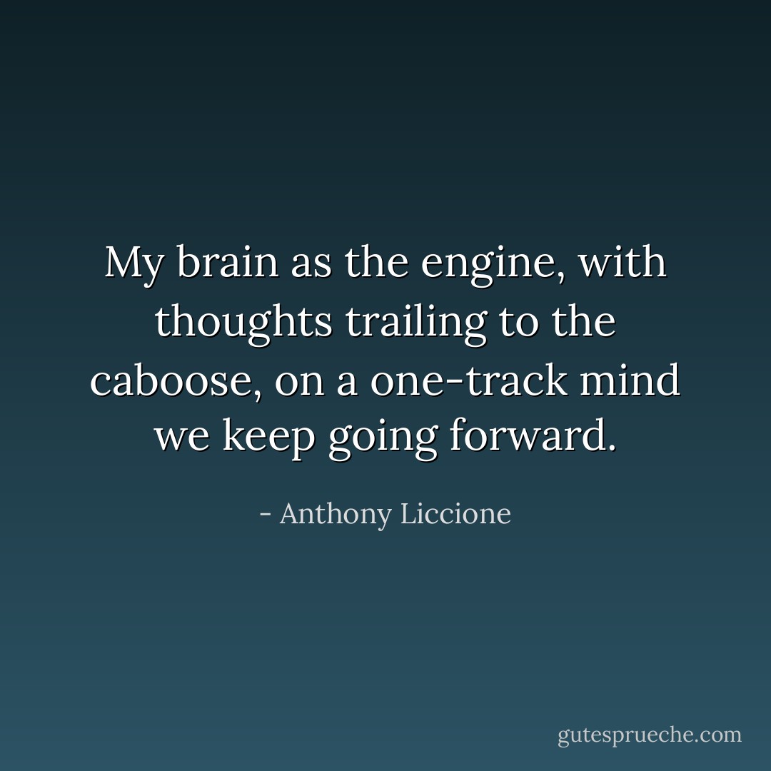 My brain as the engine, with thoughts trailing to the caboose, on a one-track mind we keep going forward. - Anthony Liccione