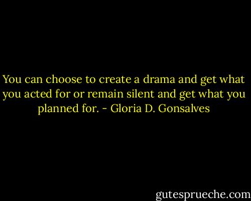You can choose to create a drama and get what you acted for or remain silent and get what you planned for. - Gloria D. Gonsalves