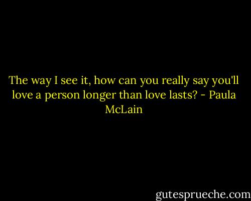 The way I see it, how can you really say you'll love a person longer than love lasts? - Paula McLain