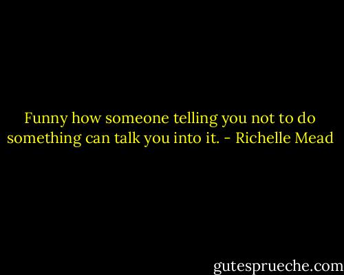 Funny how someone telling you not to do something can talk you into it. - Richelle Mead