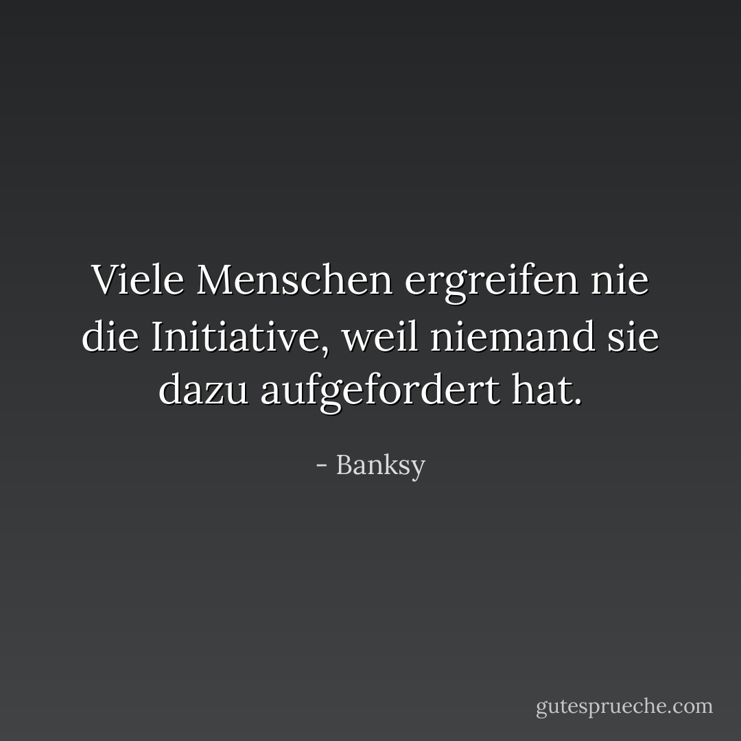 Viele Menschen ergreifen nie die Initiative, weil niemand sie dazu aufgefordert hat. - Banksy<