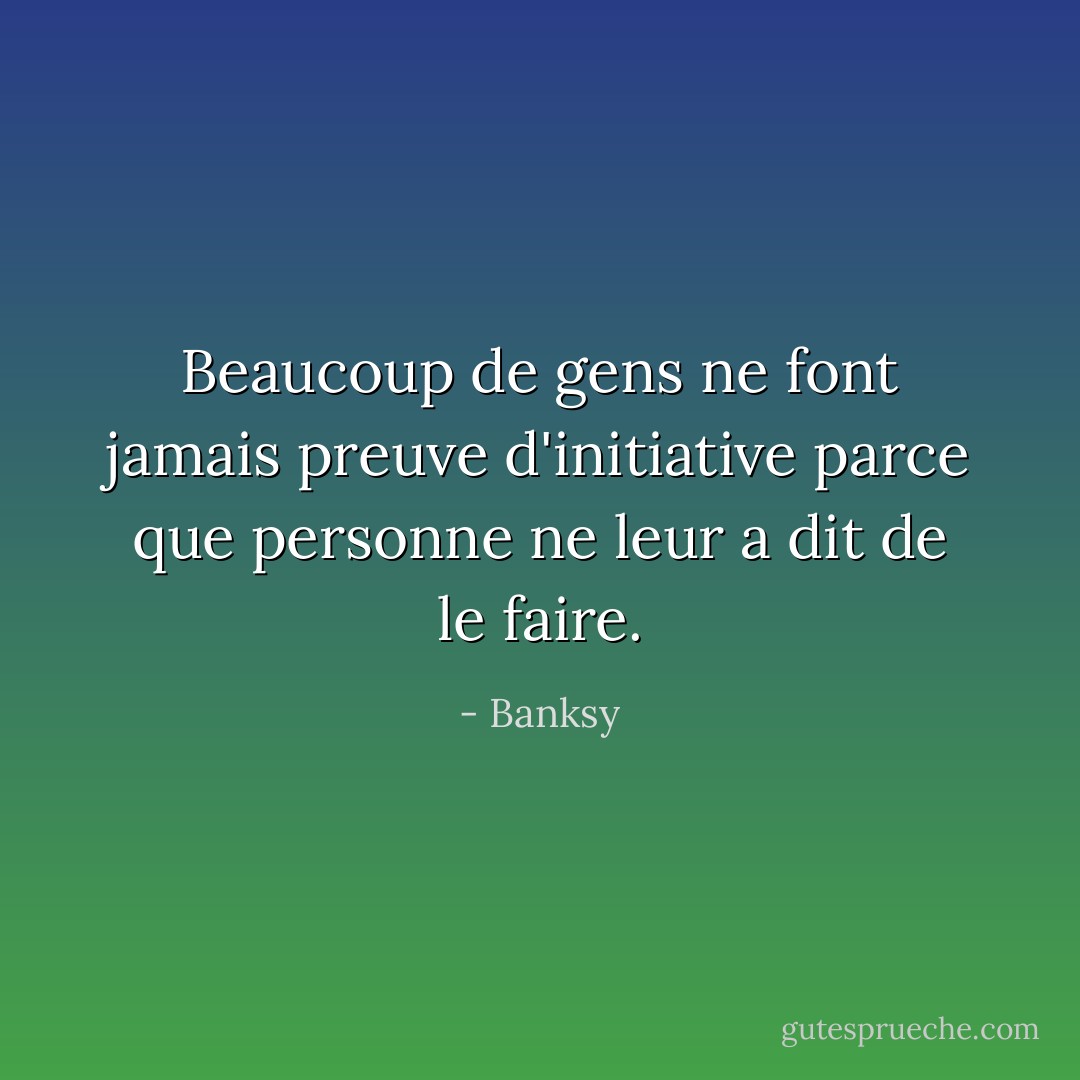 Beaucoup de gens ne font jamais preuve d'initiative parce que personne ne leur a dit de le faire. - Banksy