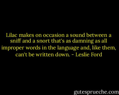 Lilac makes on occasion a sound between a sniff and a snort that's as damning as all improper words in the language and, like them, can't be written down. - Leslie Ford