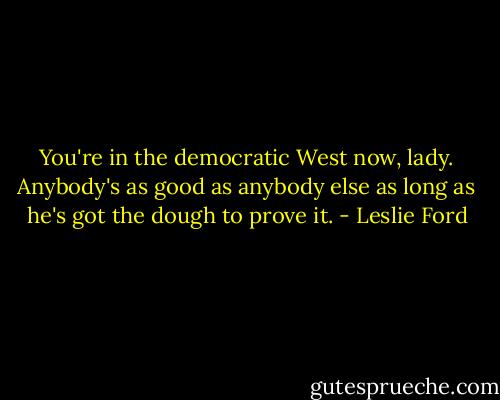 You're in the democratic West now, lady. Anybody's as good as anybody else as long as he's got the dough to prove it. - Leslie Ford