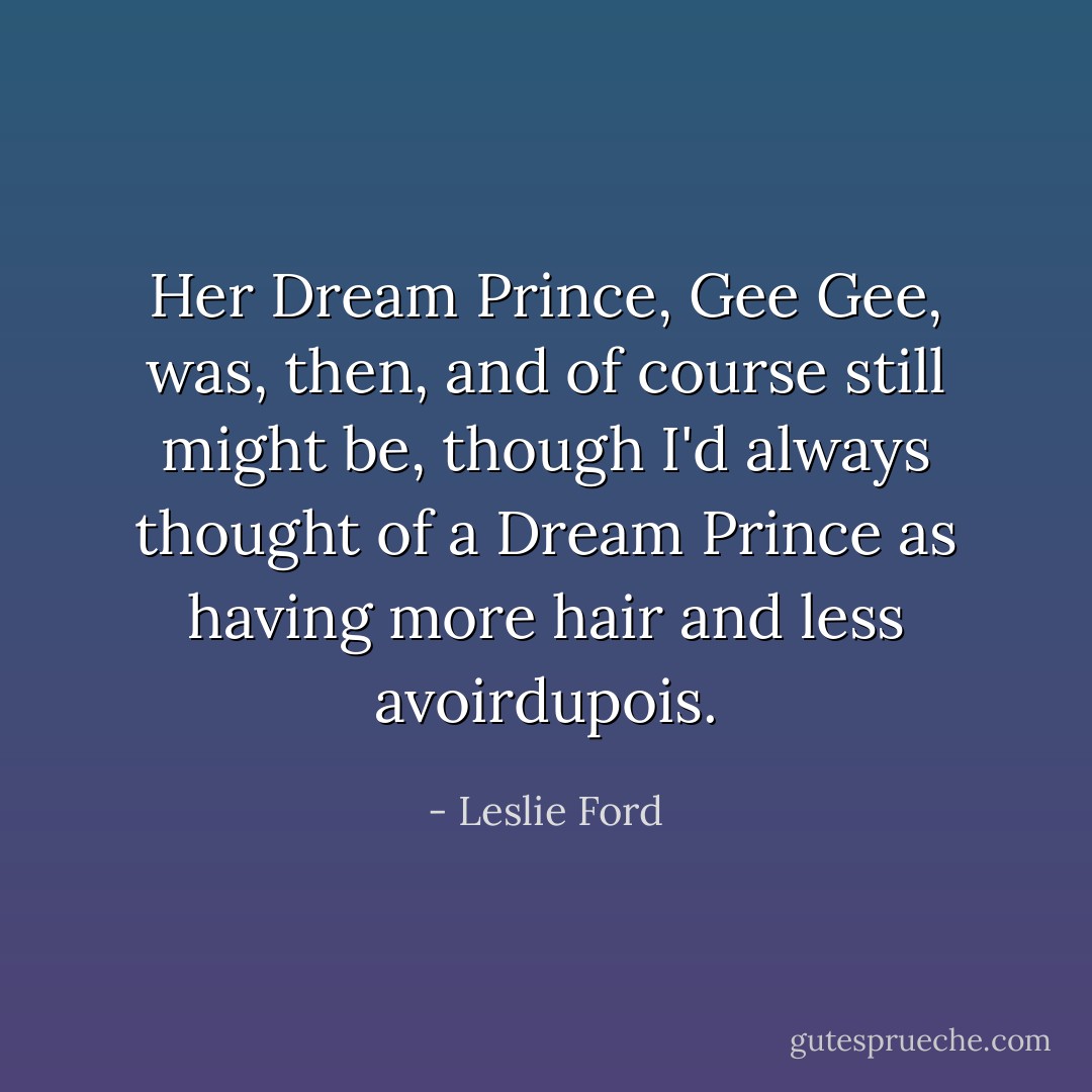 Her Dream Prince, Gee Gee, was, then, and of course still might be, though I'd always thought of a Dream Prince as having more hair and less <i>avoirdupois</i>. - Leslie Ford