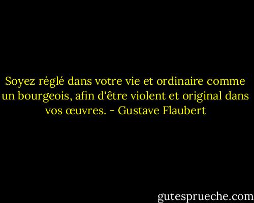 Soyez réglé dans votre vie et ordinaire comme un bourgeois, afin d'être violent et original dans vos œuvres. - Gustave Flaubert