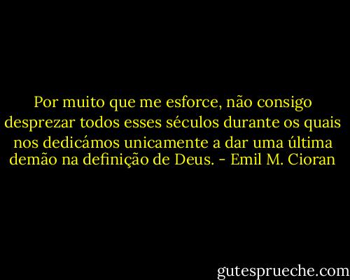 Por muito que me esforce, não consigo desprezar todos esses séculos durante os quais nos dedicámos unicamente a dar uma última demão na definição de Deus. - Emil M. Cioran