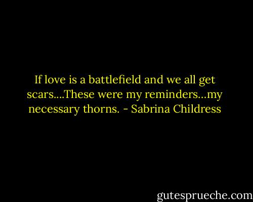 If love is a battlefield and we all get scars....These were my reminders…my necessary thorns. - Sabrina Childress