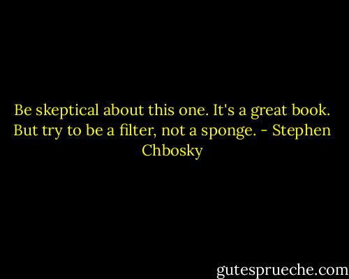 Be skeptical about this one. It's a great book. But try to be a filter, not a sponge. - Stephen Chbosky