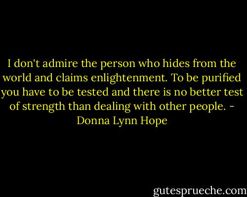I don't admire the person who hides from the world and claims enlightenment. To be purified you have to be tested and there is no better test of strength than dealing with other people. - Donna Lynn Hope