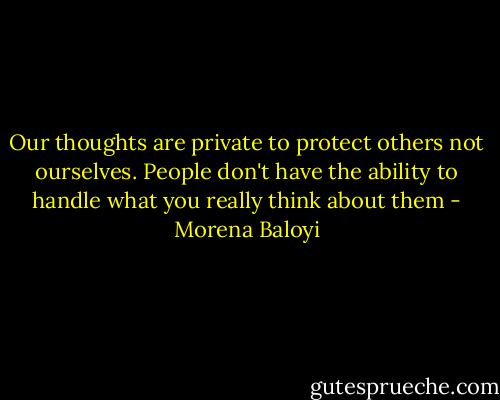 Our thoughts are private to protect others not ourselves. People don't have the ability to handle what you really think about them - Morena Baloyi