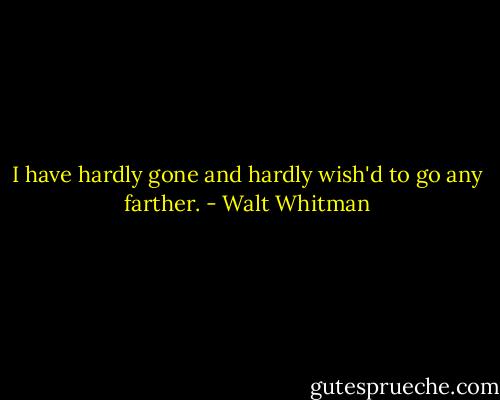 I have hardly gone and hardly wish'd to go any farther. - Walt Whitman