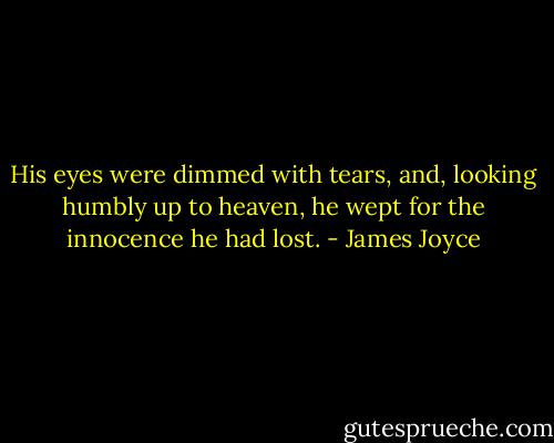 His eyes were dimmed with tears, and, looking humbly up to heaven, he wept for the innocence he had lost. - James Joyce