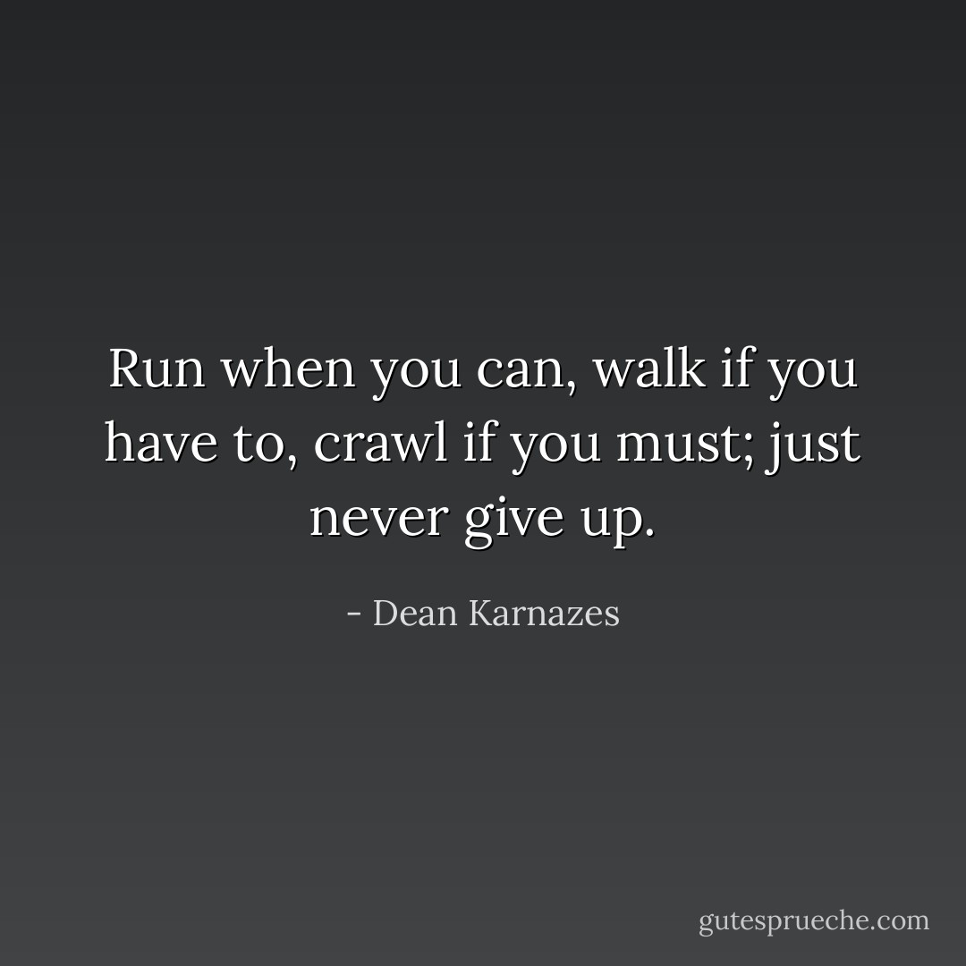 Run when you can, walk if you have to, crawl if you must; just never give up. - Dean Karnazes