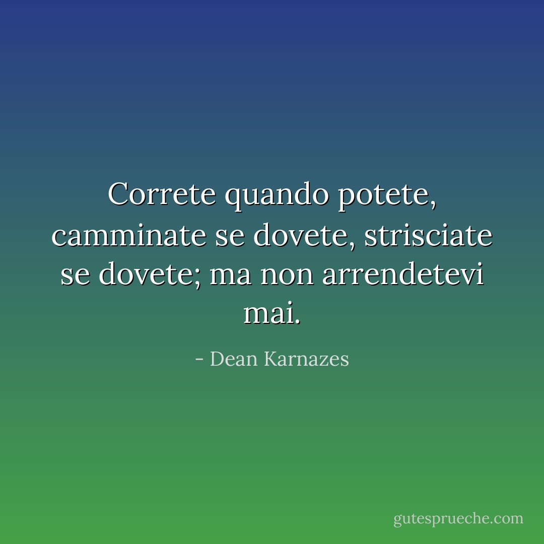 Correte quando potete, camminate se dovete, strisciate se dovete; ma non arrendetevi mai. - Dean Karnazes