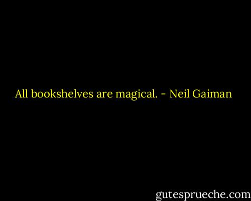 All bookshelves are magical. - Neil Gaiman
