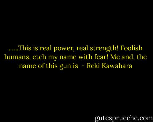 ......This is real power, real strength! Foolish humans, etch my name with fear! Me and, the name of this gun is  - Reki Kawahara