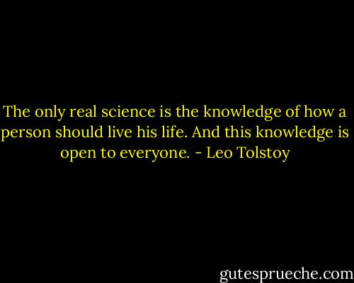 The only real science is the knowledge of how a person should live his life. And this knowledge is open to everyone. - Leo Tolstoy