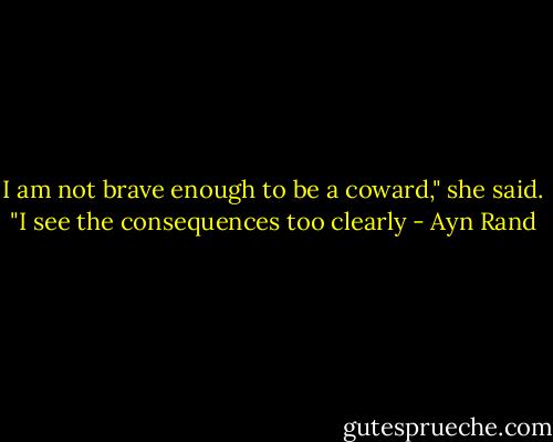 I am not brave enough to be a coward," she said. "I see the consequences too clearly - Ayn Rand