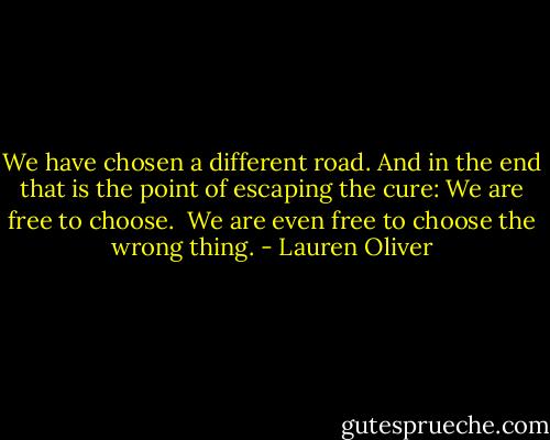 We have chosen a different road. And in the end that is the point of escaping the cure: We are free to choose.<br /><br />We are even free to choose the wrong thing. - Lauren Oliver