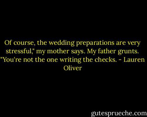 Of course, the wedding preparations are very stressful," my mother says.<br />My father grunts. "You're not the one writing the checks. - Lauren Oliver