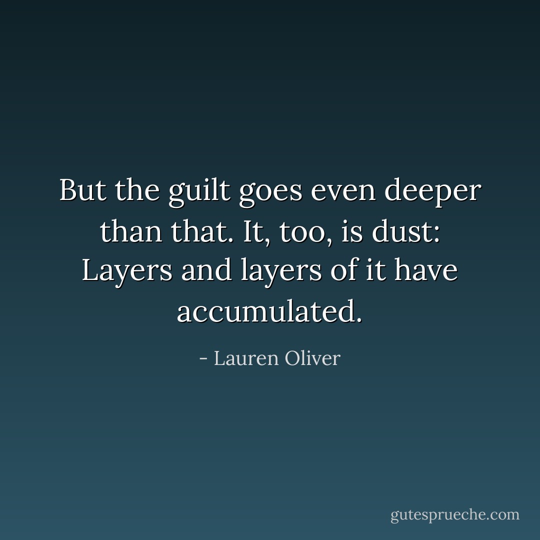 But the guilt goes even deeper than that. It, too, is dust: Layers and layers of it have accumulated. - Lauren Oliver