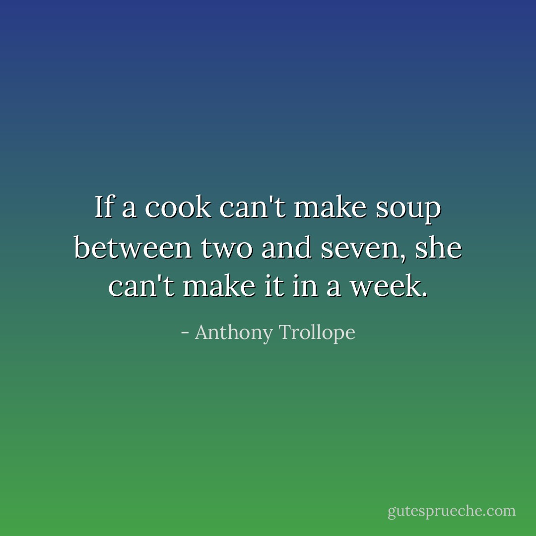 If a cook can't make soup between two and seven, she can't make it in a week. - Anthony Trollope