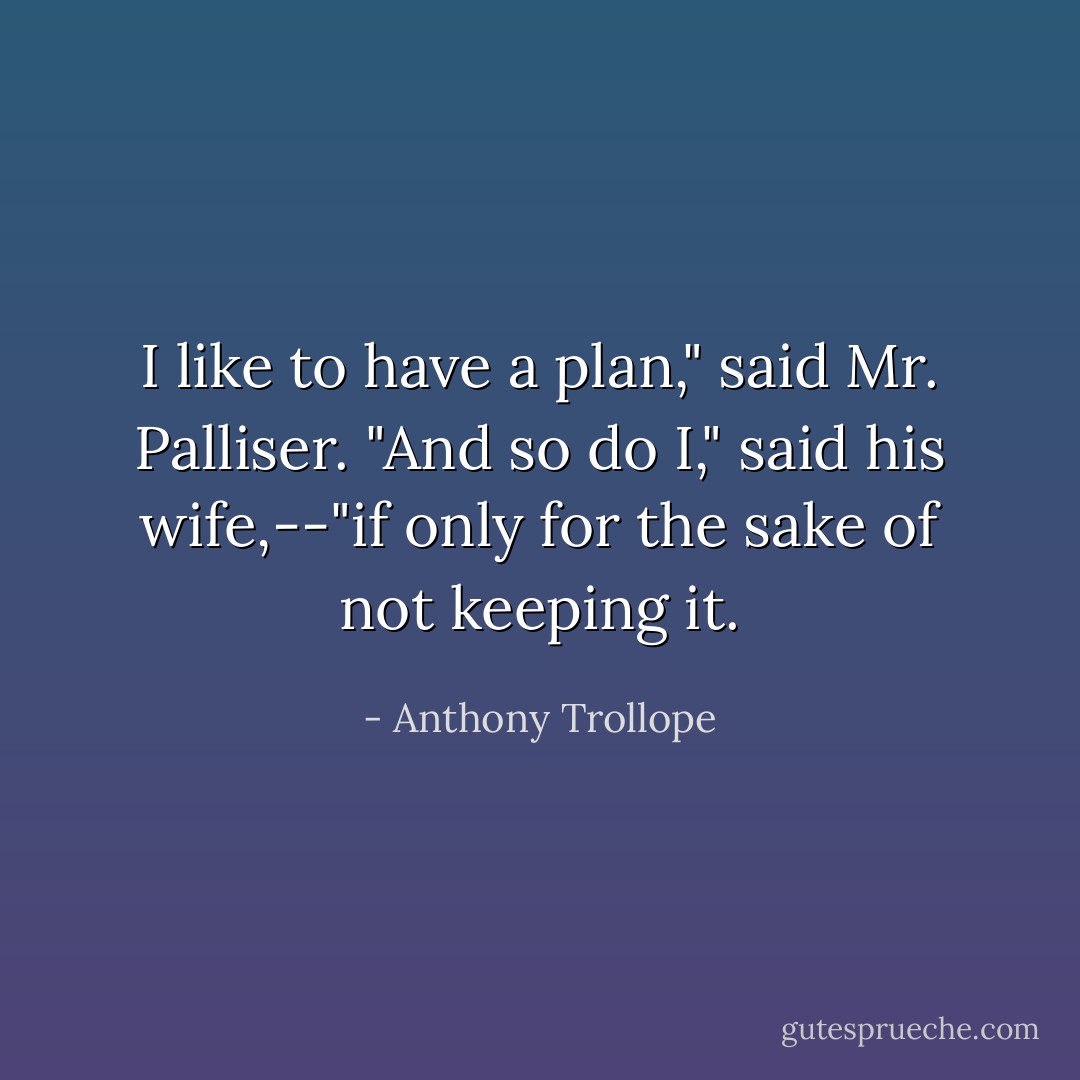 I like to have a plan," said Mr. Palliser. "And so do I," said his wife,--"if only for the sake of not keeping it. - Anthony Trollope