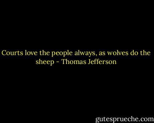 Courts love the people always, as wolves do the sheep - Thomas Jefferson
