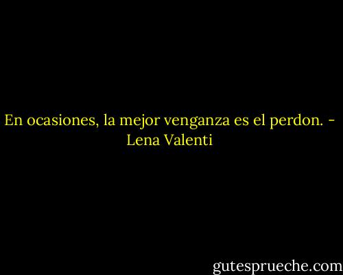 En ocasiones, la mejor venganza es el perdon. - Lena Valenti