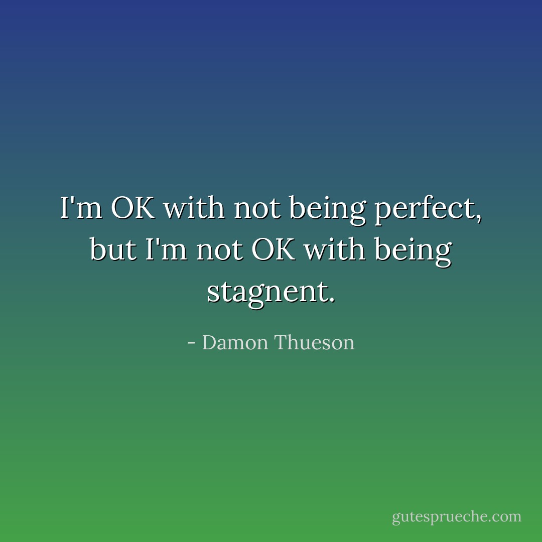 I'm OK with not being perfect, but I'm not OK with being stagnent. - Damon Thueson
