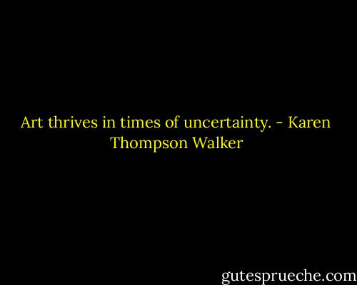 Art thrives in times of uncertainty. - Karen Thompson Walker