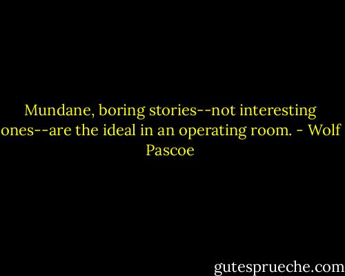 Mundane, boring stories--not interesting ones--are the ideal in an operating room. - Wolf Pascoe
