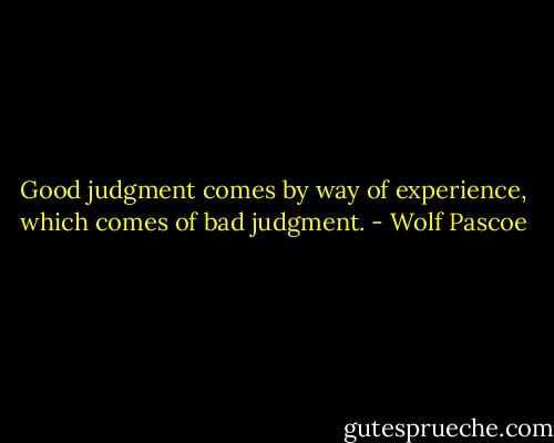 Good judgment comes by way of experience, which comes of bad judgment. - Wolf Pascoe