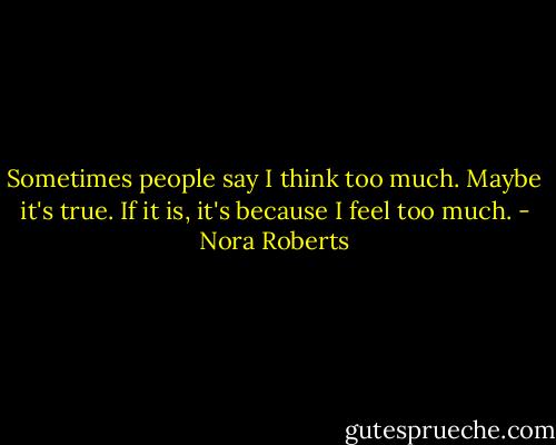Sometimes people say I think too much. Maybe it's true. If it is, it's because I feel too much. - Nora Roberts
