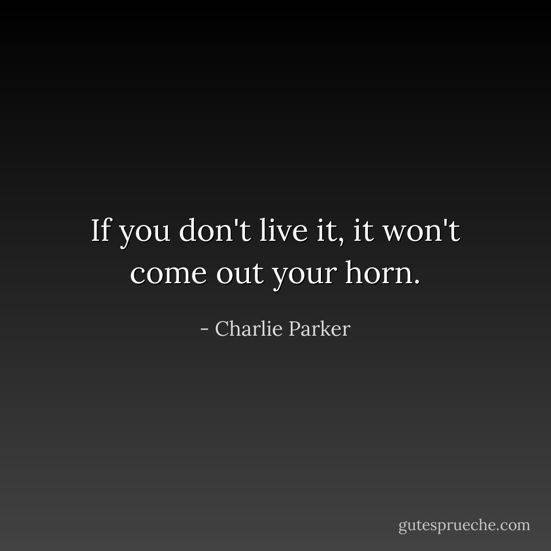 If you don't live it, it won't come out your horn. - Charlie Parker