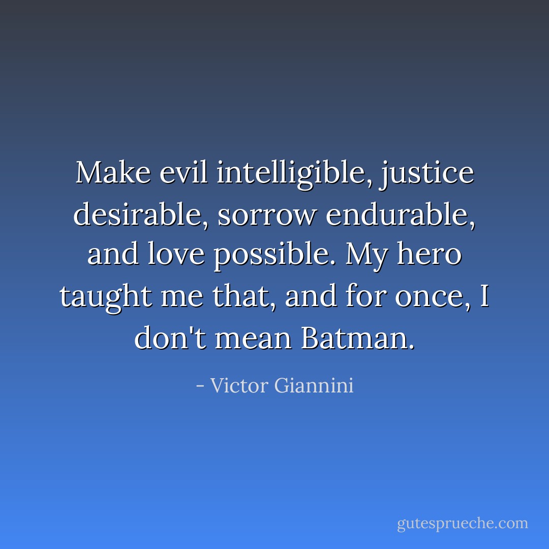 Make evil intelligible, justice desirable, sorrow endurable, and love possible. My hero taught me that, and for once, I don't mean Batman. - Victor Giannini