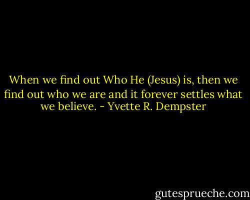 When we find out Who He (Jesus) is, then we find out who we are and it forever settles what we believe. - Yvette R. Dempster