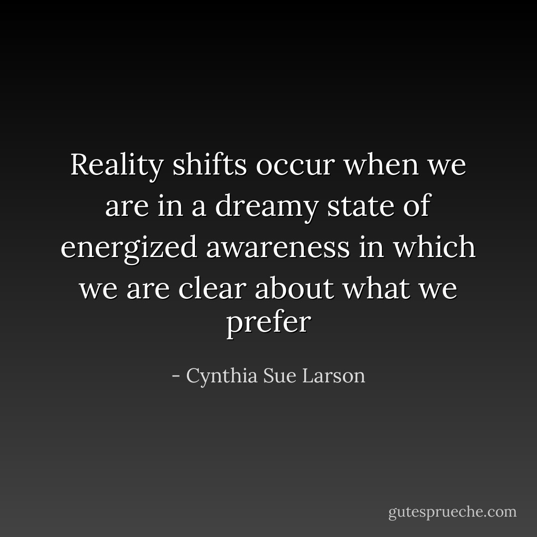 Reality shifts occur when we are in a dreamy state of energized awareness in which we are clear about what we prefer - Cynthia Sue Larson