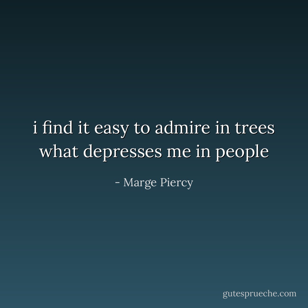 i find it easy to admire in trees what depresses me in people - Marge Piercy
