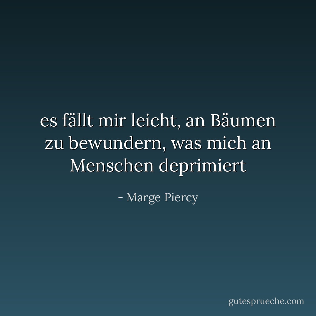 es fällt mir leicht, an Bäumen zu bewundern, was mich an Menschen deprimiert - Marge Piercy<