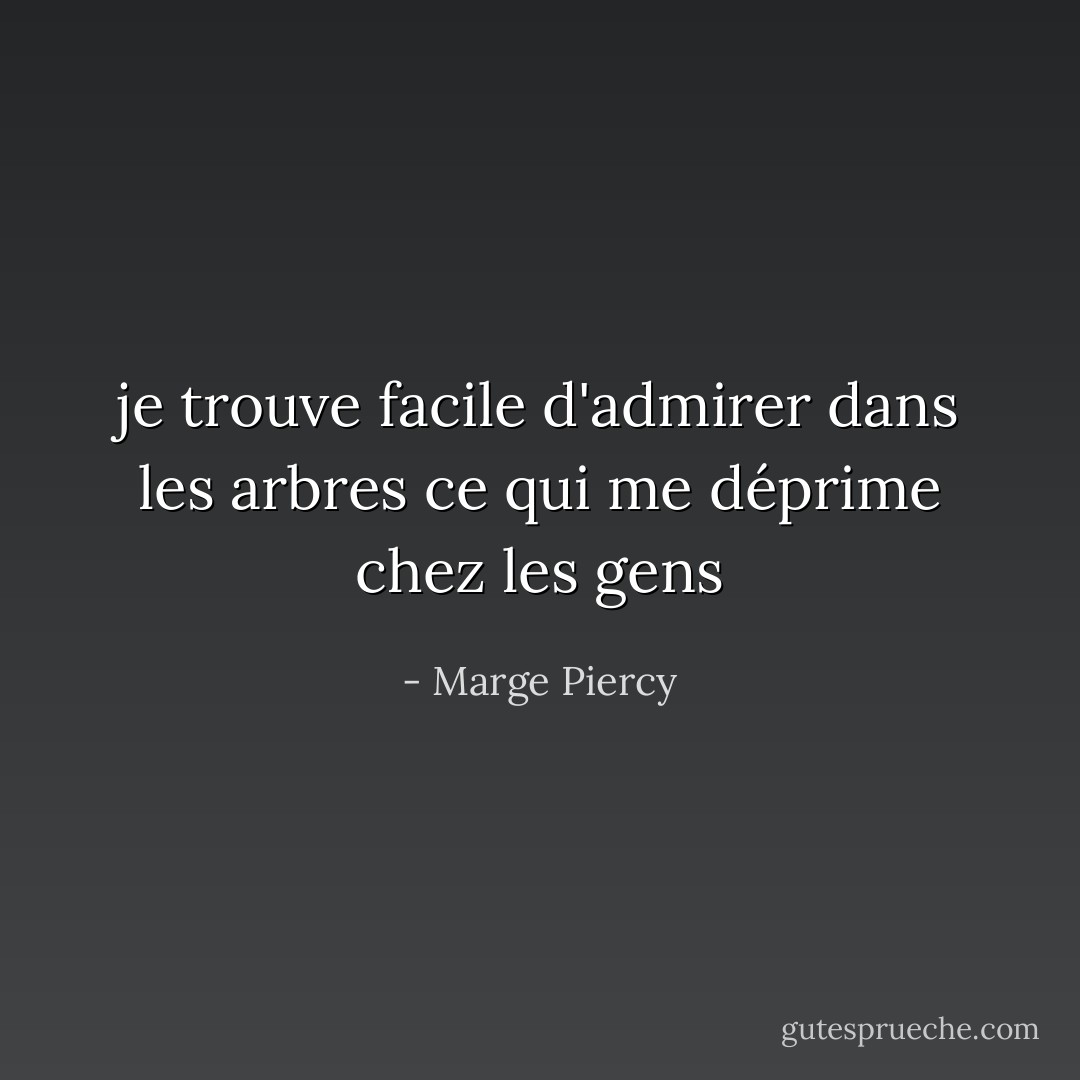 je trouve facile d'admirer dans les arbres ce qui me déprime chez les gens - Marge Piercy