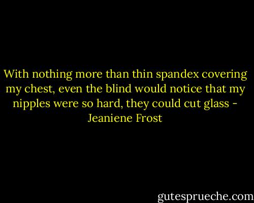 With nothing more than thin spandex covering my chest, even the blind would notice that my nipples were so hard, they could cut glass - Jeaniene Frost