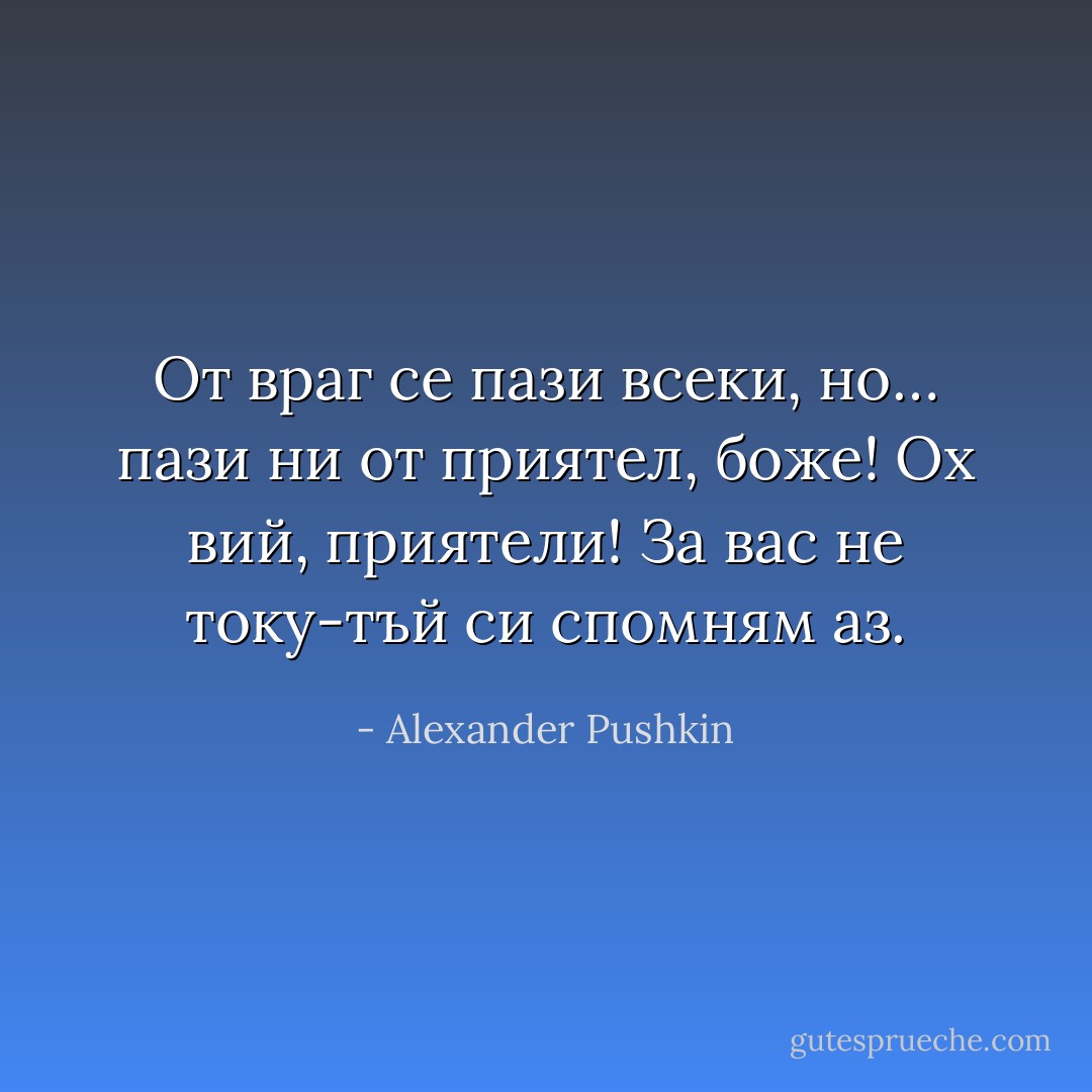 От враг се пази всеки, но…<br />пази ни от приятел, боже!<br />Ох вий, приятели! За вас<br />не току-тъй си спомням аз. - Alexander Pushkin