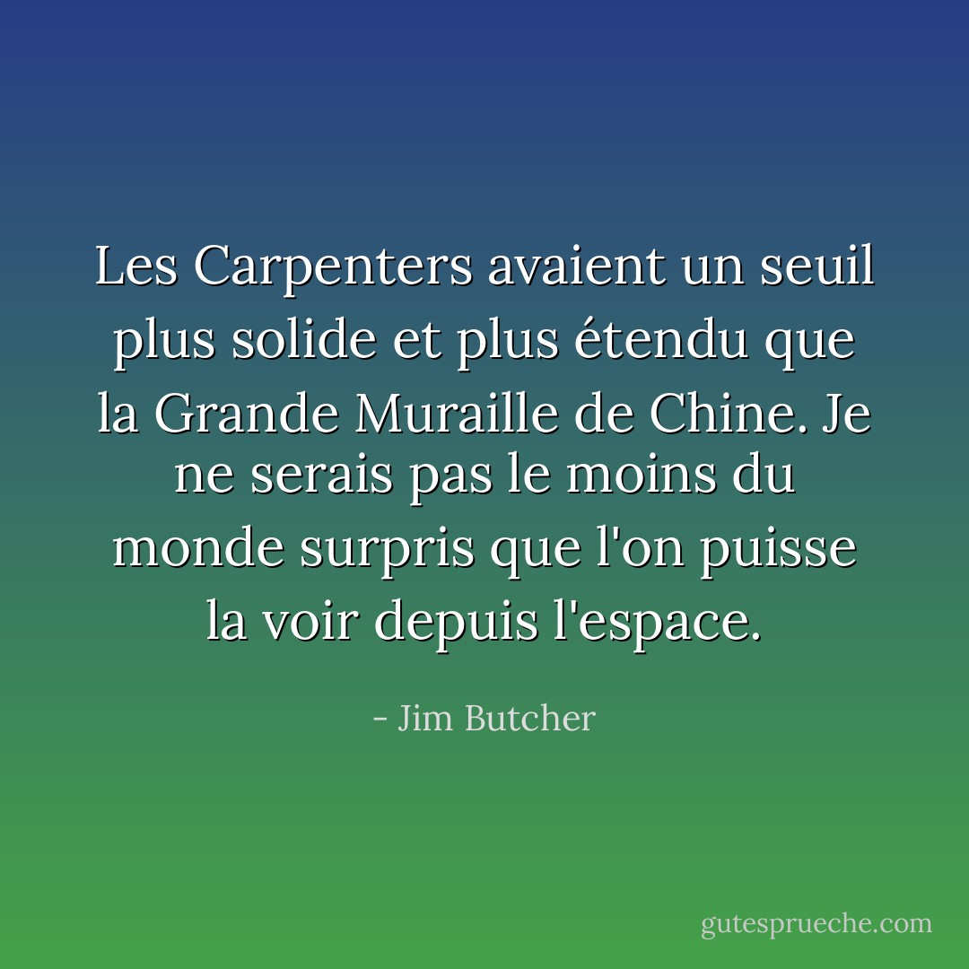 Les Carpenters avaient un seuil plus solide et plus étendu que la Grande Muraille de Chine. Je ne serais pas le moins du monde surpris que l'on puisse la voir depuis l'espace. - Jim Butcher
