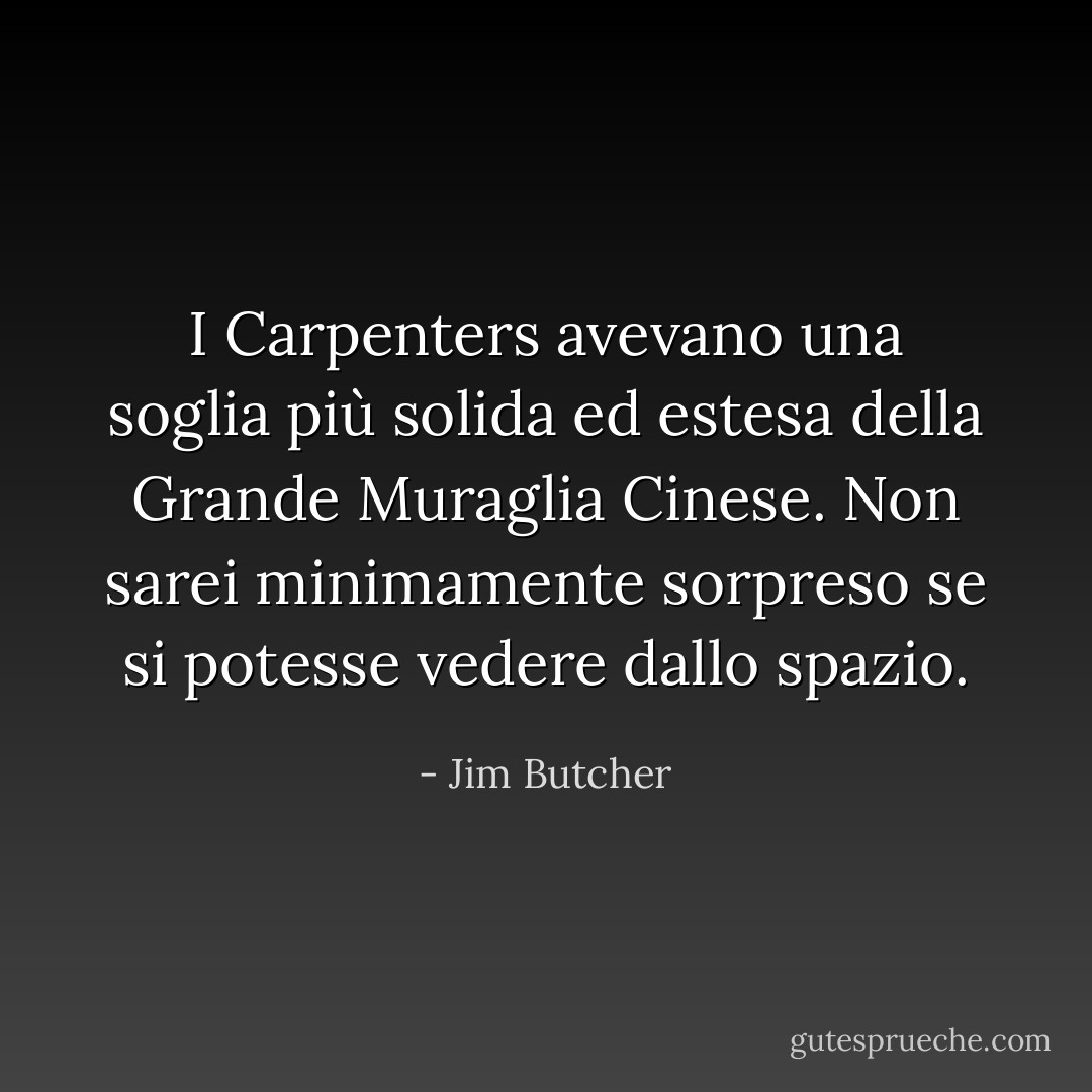 I Carpenters avevano una soglia più solida ed estesa della Grande Muraglia Cinese. Non sarei minimamente sorpreso se si potesse vedere dallo spazio. - Jim Butcher